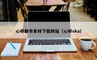 那曲心碎都市素材下载网站（心碎ska）